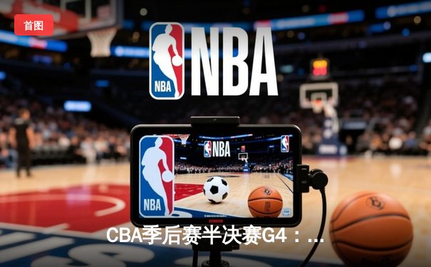 CBA季后赛半决赛G4：辽宁本钢加时力克浙江广厦 赵继伟砍28+13带队挺进总决赛