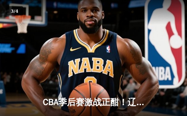 CBA季后赛激战正酣！辽宁力克广东夺天王山 赵继伟30分导演逆转 - 3