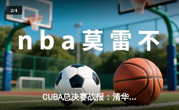 CUBA总决赛战报：清华大学加时逆转北京大学 张陈治锋独砍28分创生涯新高 - 2
