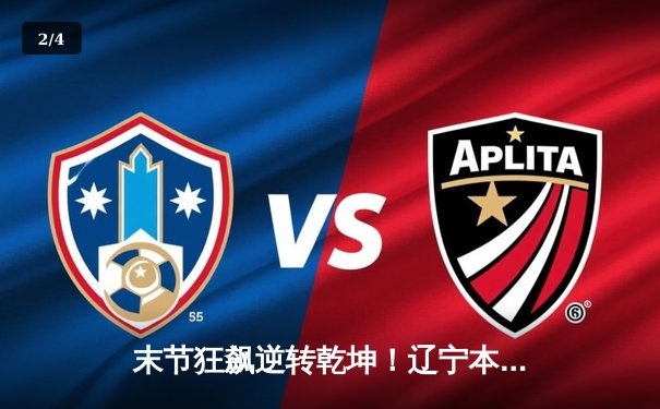 末节狂飙逆转乾坤！辽宁本钢加时险胜浙江广厦，韩德君砍下双二十 - 2