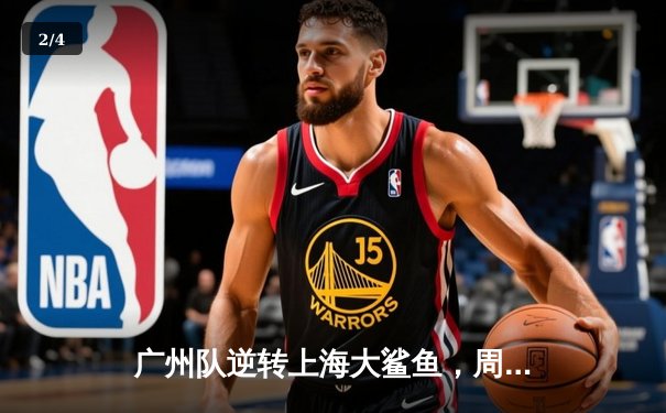 广州队逆转上海大鲨鱼，周琦关键盖帽锁定胜局 - 2