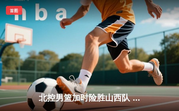 北控男篮加时险胜山西队 张帆狂砍38分创生涯新高