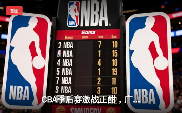 CBA季后赛激战正酣，广东宏远逆转辽宁本钢夺赛点