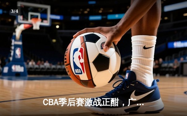CBA季后赛激战正酣，广东宏远逆转辽宁本钢夺赛点 - 3