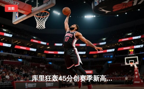 库里狂轰45分创赛季新高，勇士主场加时险胜凯尔特人