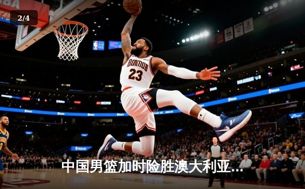 中国男篮加时险胜澳大利亚，周琦砍30+15统治内线 - 2