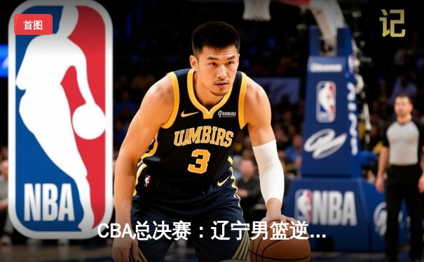 CBA总决赛：辽宁男篮逆转广东夺得三连冠，赵继伟荣膺FMVP