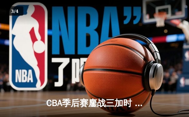 CBA季后赛鏖战三加时 广东宏远逆转辽宁夺赛点 - 3