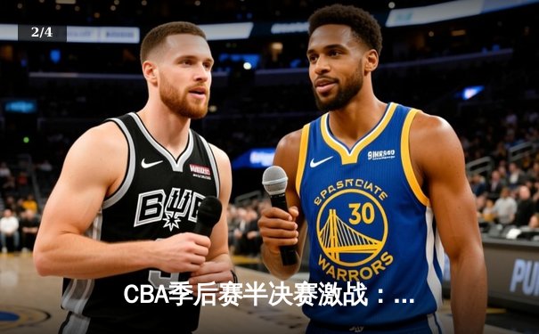 CBA季后赛半决赛激战：辽宁本钢惊险逆转广东华南虎，总比分2-1领先 - 2