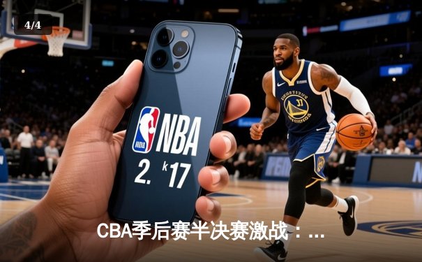 CBA季后赛半决赛激战：辽宁本钢惊险逆转广东华南虎，总比分2-1领先 - 4