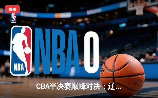 CBA半决赛巅峰对决：辽宁本钢加时力克广东宏远 赵继伟狂砍35分创生涯新高