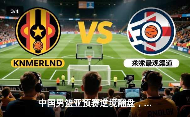 中国男篮亚预赛逆境翻盘，赵睿狂砍28分率队险胜日本 - 3