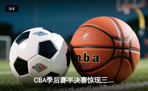 CBA季后赛半决赛惊现三加时大战 辽宁本钢险胜广东宏远夺赛点 - 3