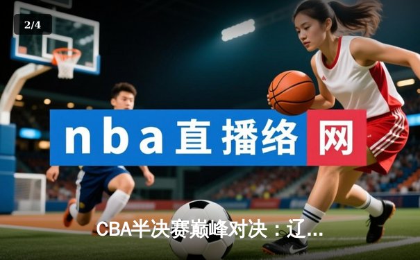 CBA半决赛巅峰对决：辽宁本钢加时险胜广东宏远，赵继伟三分雨锁定胜局 - 2