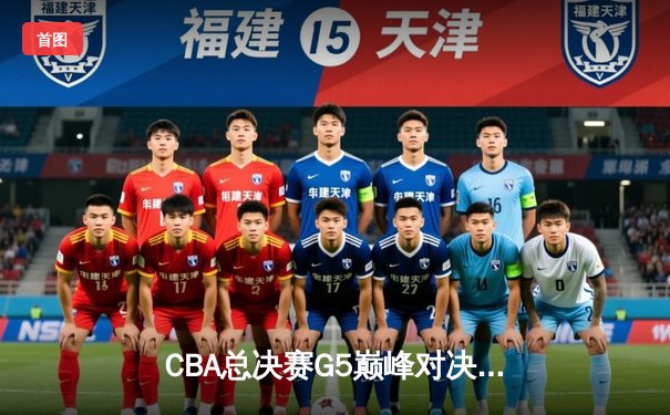 CBA总决赛G5巅峰对决：辽宁逆转广东夺队史第四冠，赵继伟荣膺FMVP