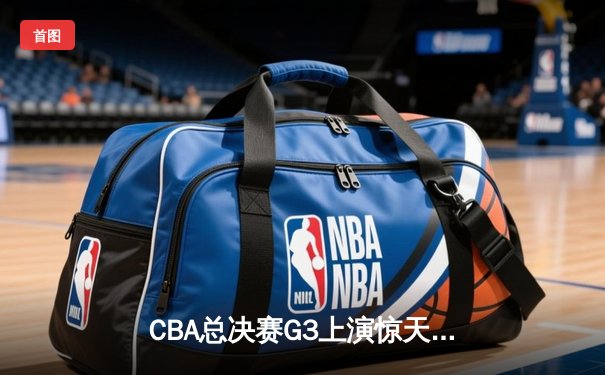 CBA总决赛G3上演惊天逆转，辽宁本钢加时险胜浙江广厦夺赛点