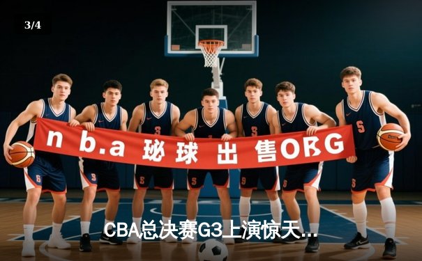 CBA总决赛G3上演惊天逆转，辽宁本钢加时险胜浙江广厦夺赛点 - 3