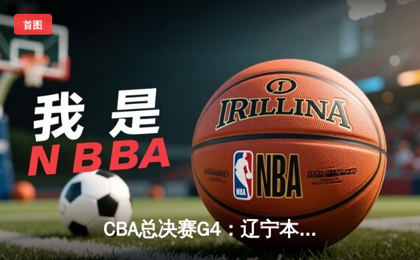 CBA总决赛G4：辽宁本钢逆转新疆飞虎成功卫冕，赵继伟荣膺FMVP