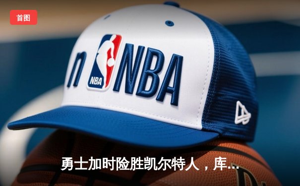 勇士加时险胜凯尔特人，库里狂砍43分上演三分雨奇迹