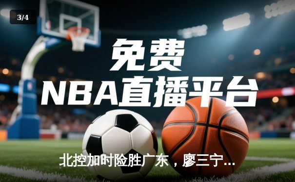 北控加时险胜广东，廖三宁26+5+5率队终结对手连胜 - 3