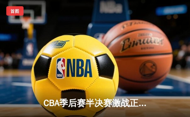 CBA季后赛半决赛激战正酣，辽宁本钢客场逆转浙江广厦夺赛点