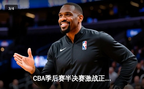 CBA季后赛半决赛激战正酣，辽宁本钢客场逆转浙江广厦夺赛点 - 3