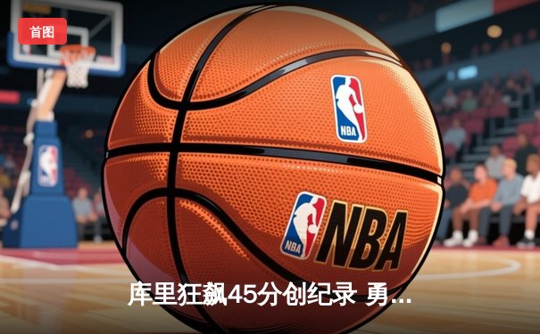 库里狂飙45分创纪录 勇士加时险胜凯尔特人夺赛季关键战
