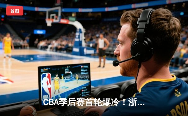 CBA季后赛首轮爆冷！浙江广厦加时险胜广东宏远，胡金秋狂砍38分创生涯新高