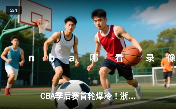 CBA季后赛首轮爆冷！浙江广厦加时险胜广东宏远，胡金秋狂砍38分创生涯新高 - 2