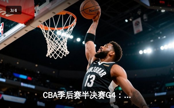 CBA季后赛半决赛G4：辽宁本钢末节逆转广东宏远，总比分扳成2-2 - 3