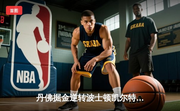 丹佛掘金逆转波士顿凯尔特人，约基奇三双锁定赛季关键胜利