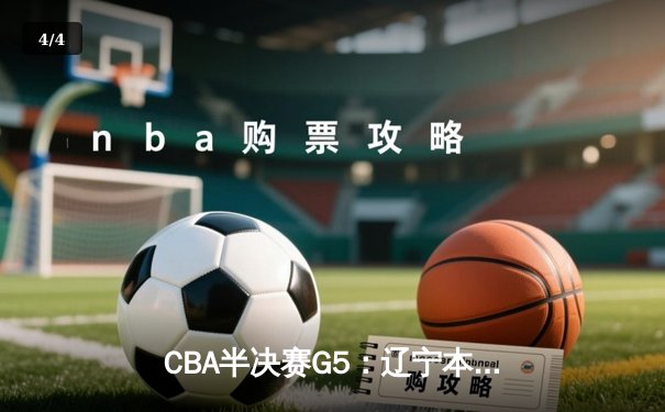 CBA半决赛G5：辽宁本钢加时逆转广东宏远，张镇麟37分创生涯新高 - 4