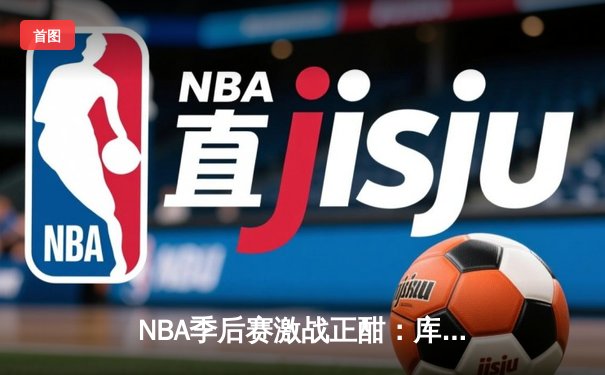 NBA季后赛激战正酣：库里三分雨浇灭热火，勇士主场惊险取胜