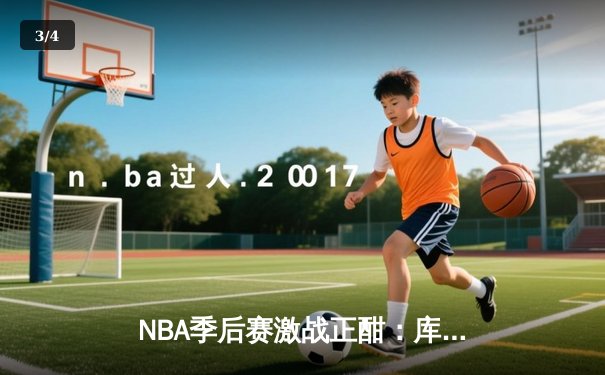 NBA季后赛激战正酣：库里三分雨浇灭热火，勇士主场惊险取胜 - 3