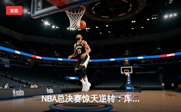 NBA总决赛惊天逆转：库里绝命三分助勇士加时险胜凯尔特人