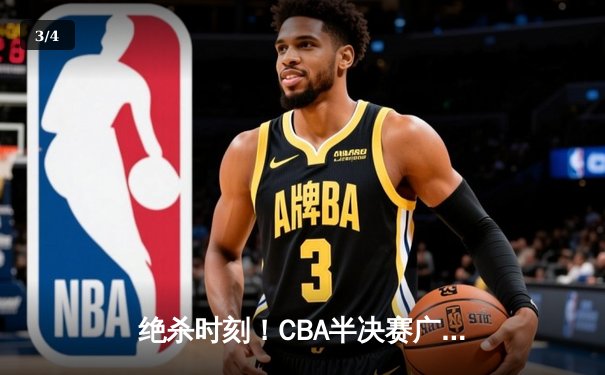 绝杀时刻！CBA半决赛广东宏远加时险胜辽宁本钢，总比分2-1领先 - 3