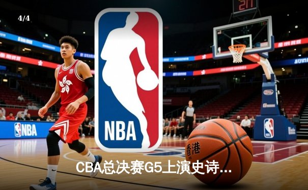 CBA总决赛G5上演史诗逆转 辽宁男篮加时险胜广东夺赛点 - 4