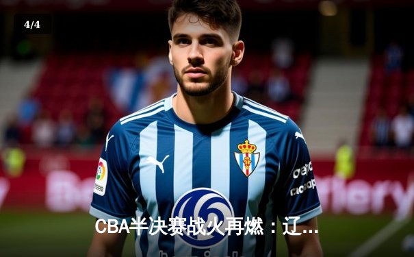 CBA半决赛战火再燃：辽宁本钢三分雨击溃广东东莞 赵继伟全能表现引领逆转 - 4