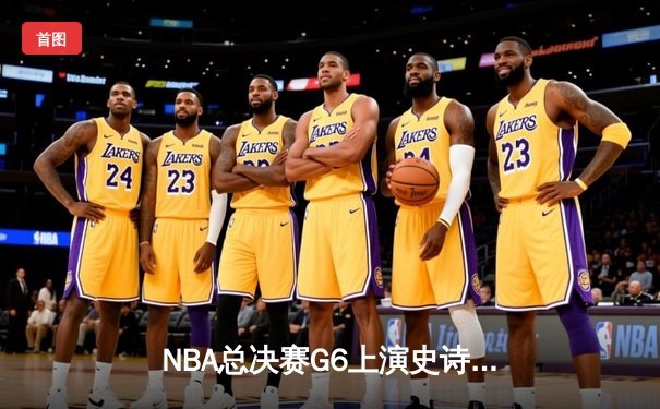 NBA总决赛G6上演史诗级逆转，凯尔特人绝境重生拖入抢七