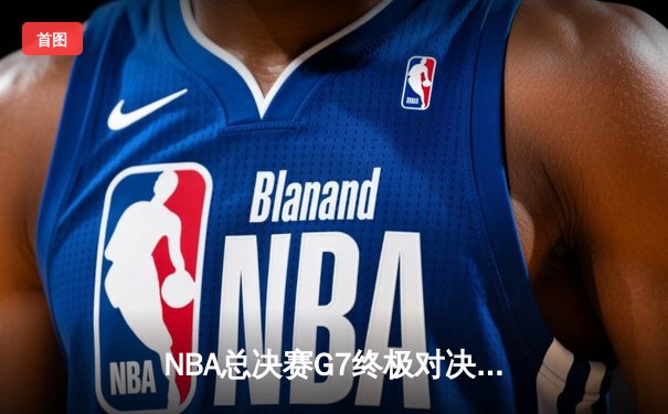 NBA总决赛G7终极对决：凯尔特人险胜勇士，塔图姆加冕FMVP
