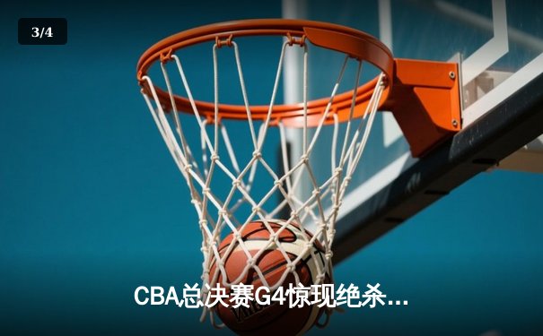 CBA总决赛G4惊现绝杀！辽宁本钢加时险胜浙江广厦卫冕在望 - 3