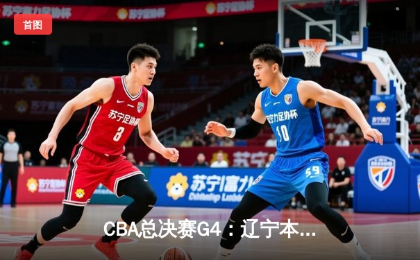 CBA总决赛G4：辽宁本钢力克浙江广厦夺赛点，赵继伟关键三分定乾坤