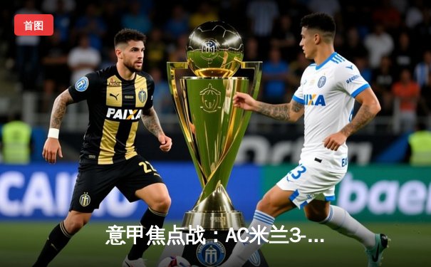 意甲焦点战：AC米兰3-2逆转拉齐奥，莱奥双响+绝杀点燃圣西罗