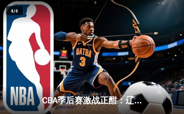 CBA季后赛激战正酣：辽宁本钢加时险胜浙江广厦 赵继伟关键三分锁定胜局 - 4