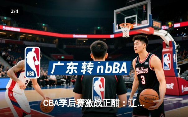 CBA季后赛激战正酣：辽宁本钢加时险胜广东华南虎，大比分2比1夺赛点 - 2