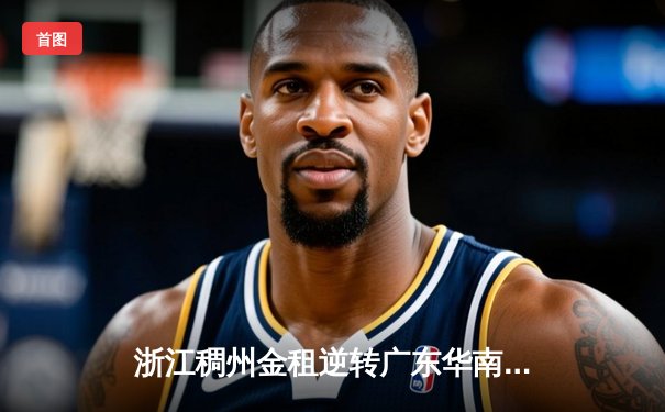 浙江稠州金租逆转广东华南虎，吴前关键三分锁定胜局