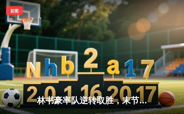 林书豪率队逆转取胜，末节独砍19分导演惊天翻盘