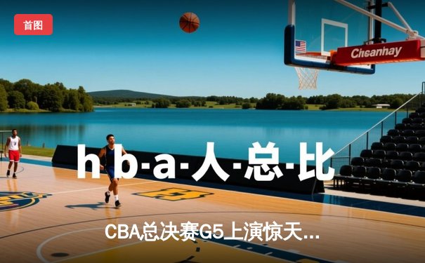 CBA总决赛G5上演惊天逆转 辽宁本钢加时险胜广东宏远夺赛点