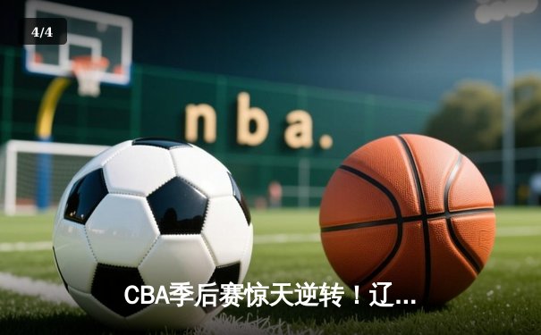 CBA季后赛惊天逆转！辽宁本钢加时险胜广东宏远，赵继伟砍35分创生涯新高 - 4