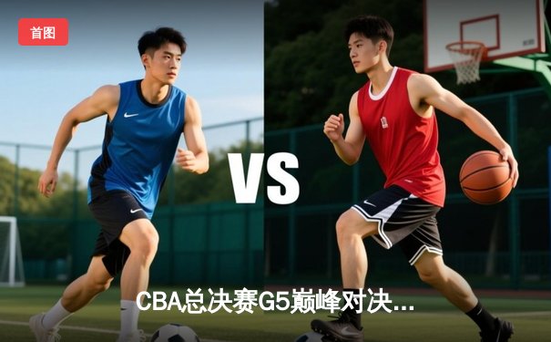 CBA总决赛G5巅峰对决：辽宁本钢加时险胜广东宏远完成三连冠伟业